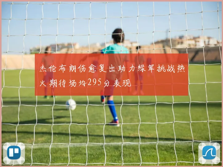 杰伦布朗伤愈复出助力绿军挑战热火期待场均295分表现