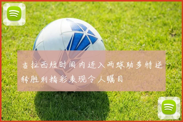 吉拉西短时间内连入两球助多特逆转胜利精彩表现令人瞩目