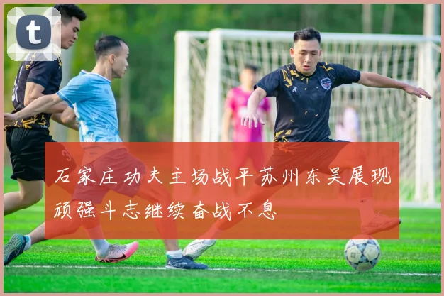 石家庄功夫主场战平苏州东吴展现顽强斗志继续奋战不息
