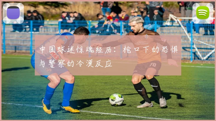 中国球迷惊魂经历：枪口下的恐惧与警察的冷漠反应
