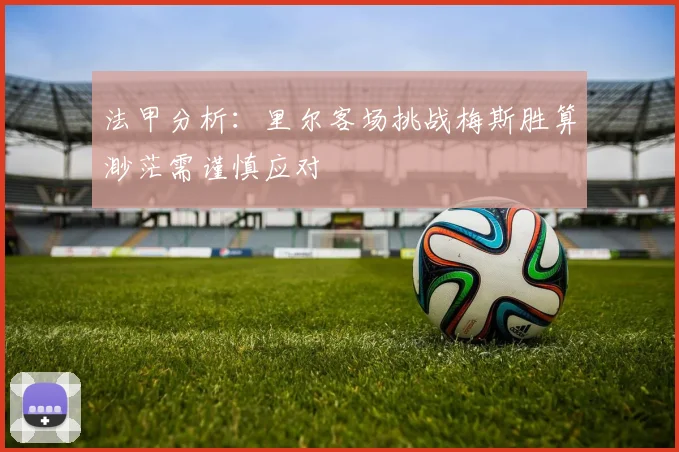 法甲分析：里尔客场挑战梅斯胜算渺茫需谨慎应对