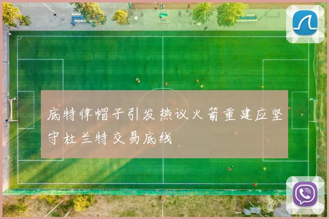 底特律帽子引发热议火箭重建应坚守杜兰特交易底线