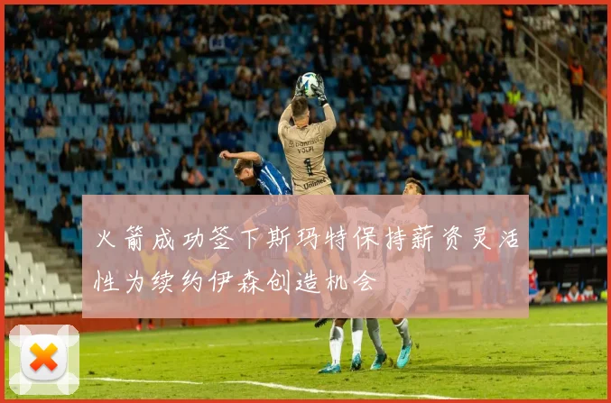 火箭成功签下斯玛特保持薪资灵活性为续约伊森创造机会
