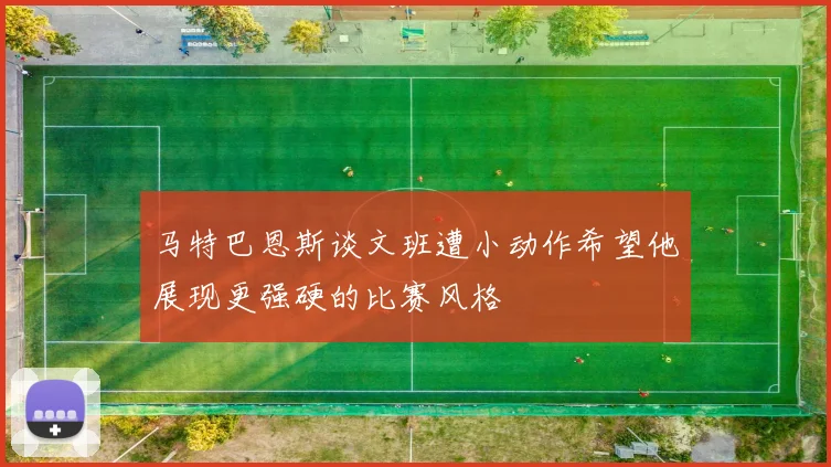 马特巴恩斯谈文班遭小动作希望他展现更强硬的比赛风格