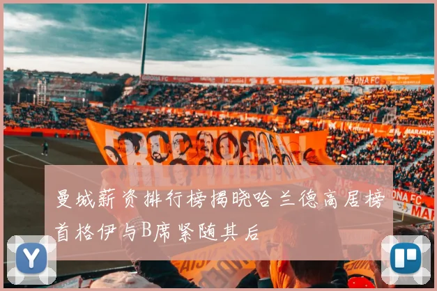 曼城薪资排行榜揭晓哈兰德高居榜首格伊与B席紧随其后