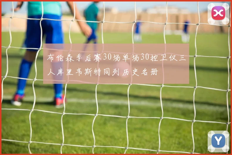 布伦森季后赛30场单场30控卫仅三人库里韦斯特同列历史名册