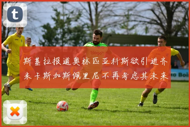 斯基拉报道奥林匹亚科斯欲引进齐米卡斯加斯佩里尼不再考虑其未来