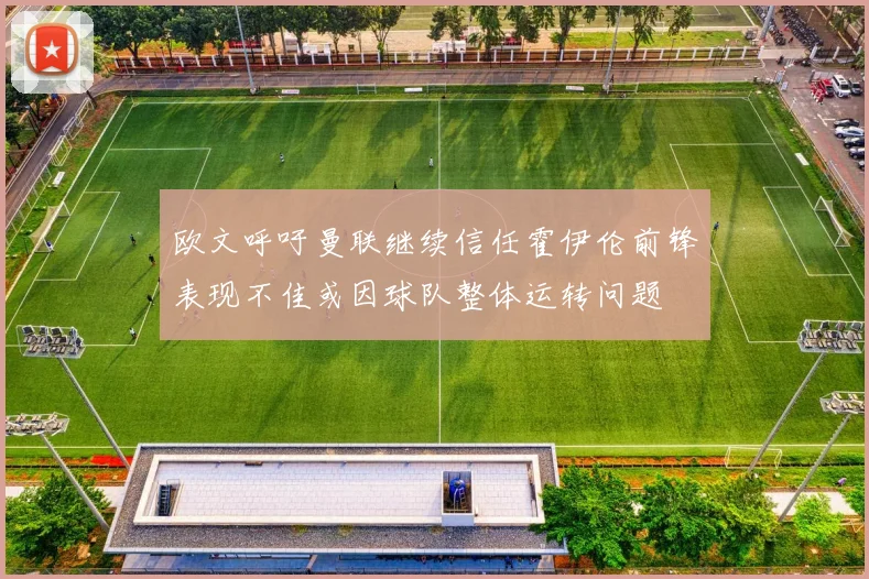 欧文呼吁曼联继续信任霍伊伦前锋表现不佳或因球队整体运转问题