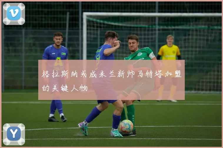 格拉斯纳或成米兰新帅马特塔加盟的关键人物