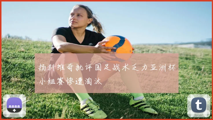 扬科维奇批评国足战术乏力亚洲杯小组赛惨遭淘汰