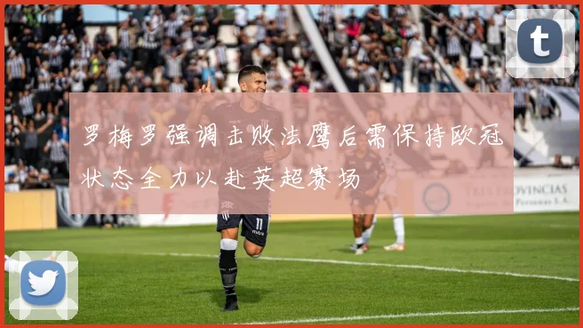 罗梅罗强调击败法鹰后需保持欧冠状态全力以赴英超赛场